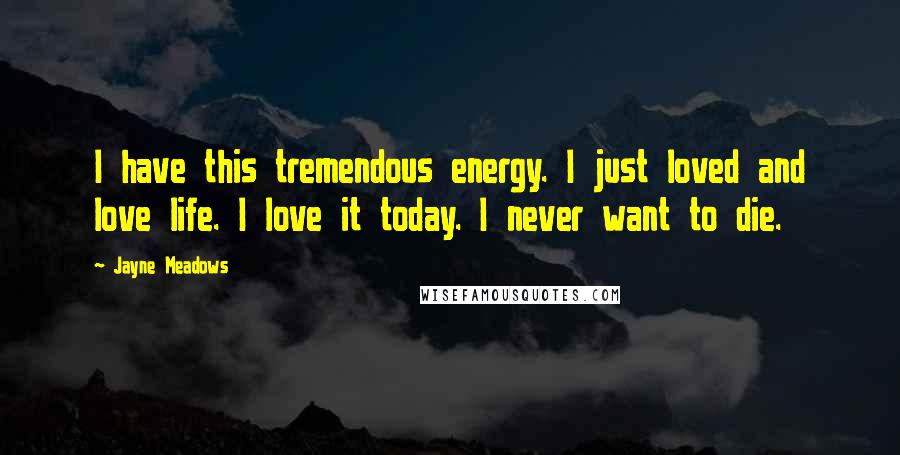 Jayne Meadows Quotes: I have this tremendous energy. I just loved and love life. I love it today. I never want to die.