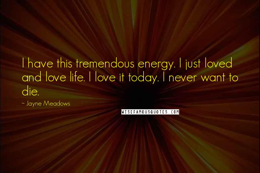 Jayne Meadows Quotes: I have this tremendous energy. I just loved and love life. I love it today. I never want to die.