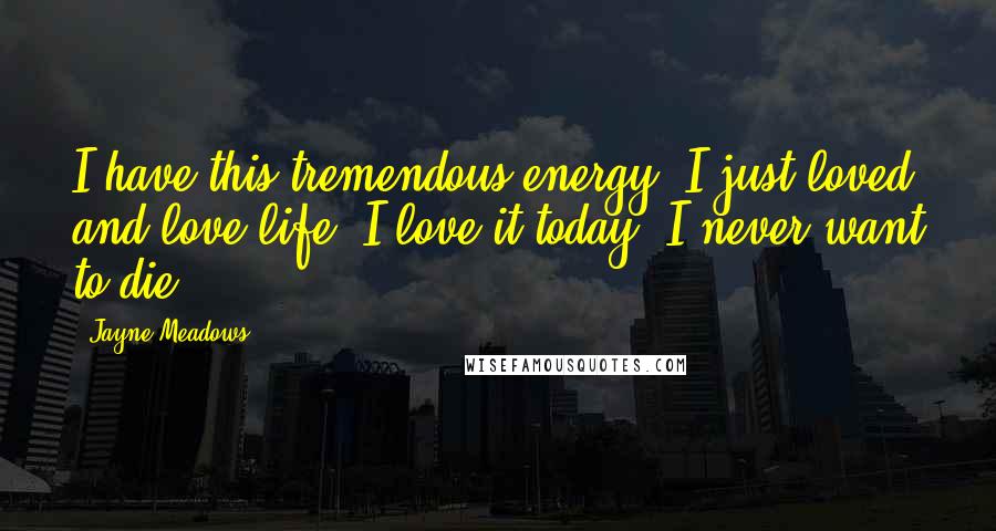 Jayne Meadows Quotes: I have this tremendous energy. I just loved and love life. I love it today. I never want to die.