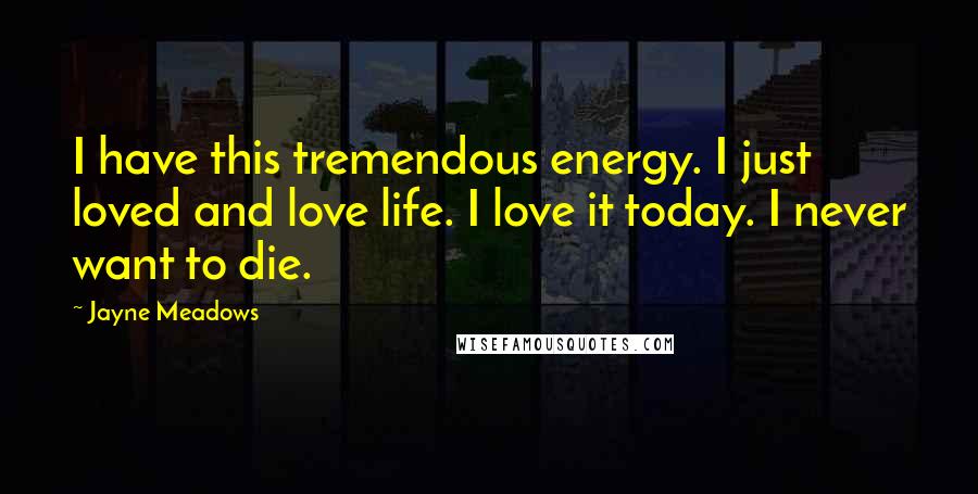 Jayne Meadows Quotes: I have this tremendous energy. I just loved and love life. I love it today. I never want to die.