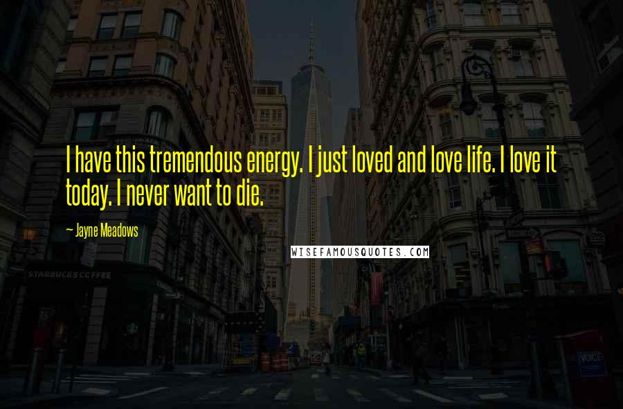 Jayne Meadows Quotes: I have this tremendous energy. I just loved and love life. I love it today. I never want to die.