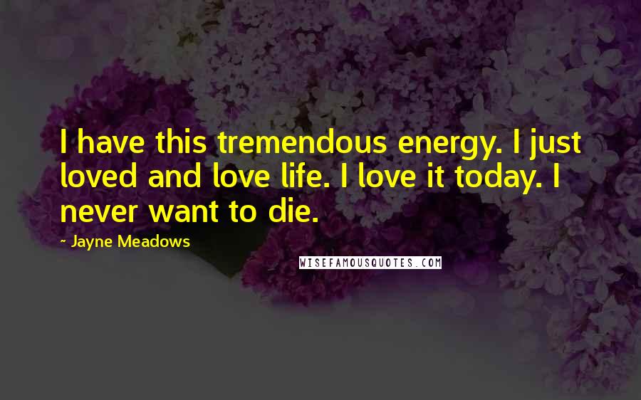 Jayne Meadows Quotes: I have this tremendous energy. I just loved and love life. I love it today. I never want to die.