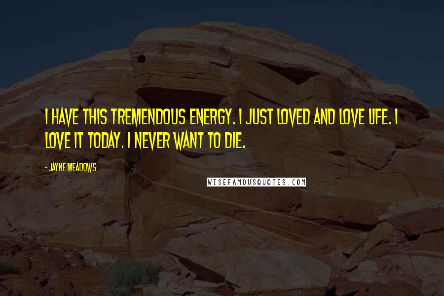 Jayne Meadows Quotes: I have this tremendous energy. I just loved and love life. I love it today. I never want to die.