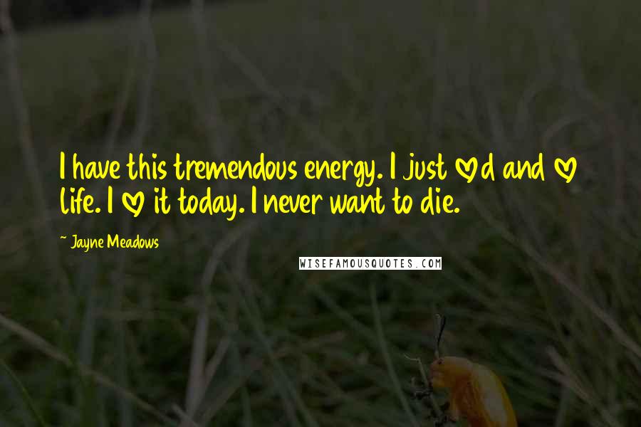 Jayne Meadows Quotes: I have this tremendous energy. I just loved and love life. I love it today. I never want to die.