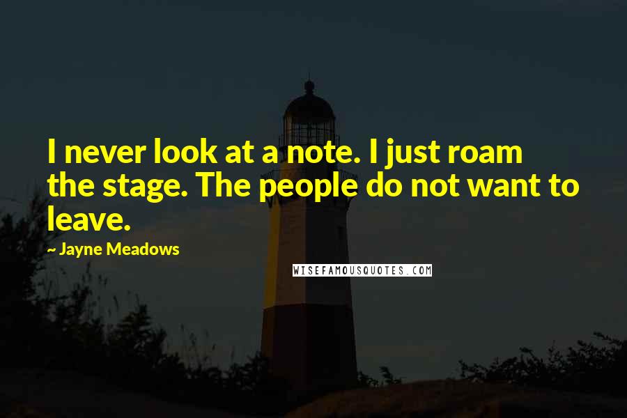 Jayne Meadows Quotes: I never look at a note. I just roam the stage. The people do not want to leave.