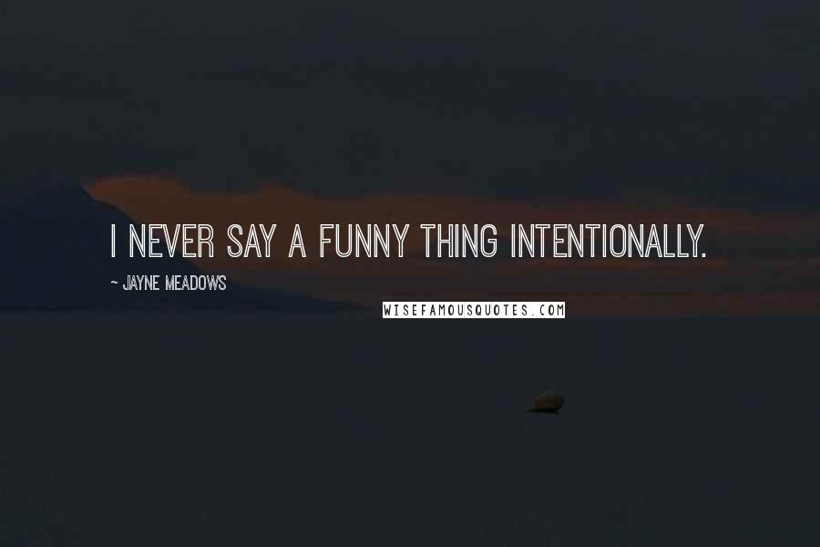 Jayne Meadows Quotes: I never say a funny thing intentionally.