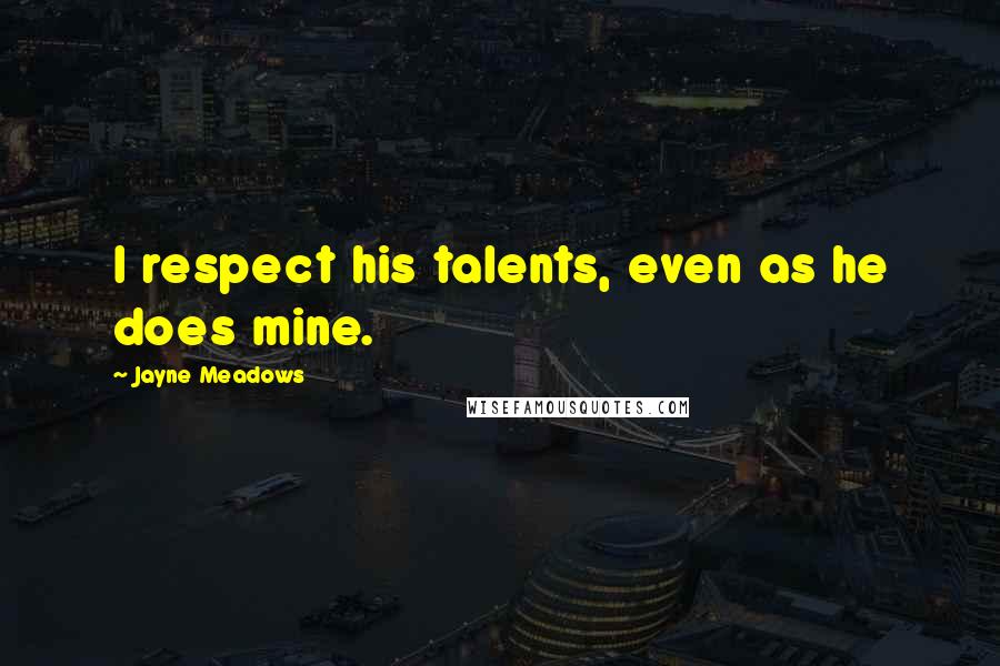 Jayne Meadows Quotes: I respect his talents, even as he does mine.