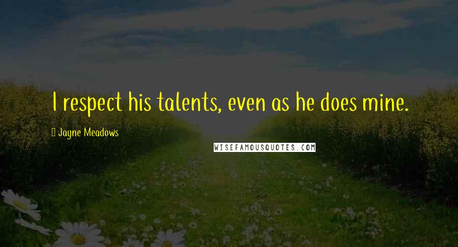 Jayne Meadows Quotes: I respect his talents, even as he does mine.