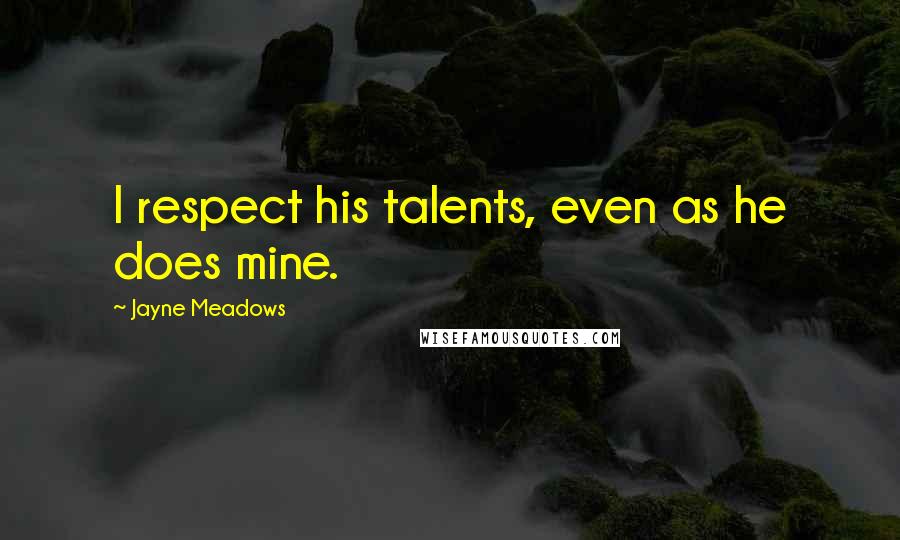 Jayne Meadows Quotes: I respect his talents, even as he does mine.