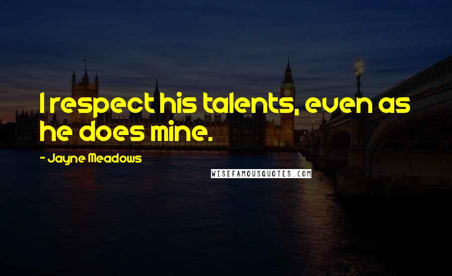Jayne Meadows Quotes: I respect his talents, even as he does mine.