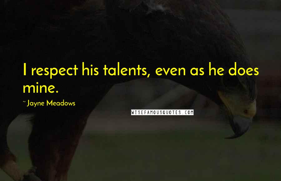 Jayne Meadows Quotes: I respect his talents, even as he does mine.