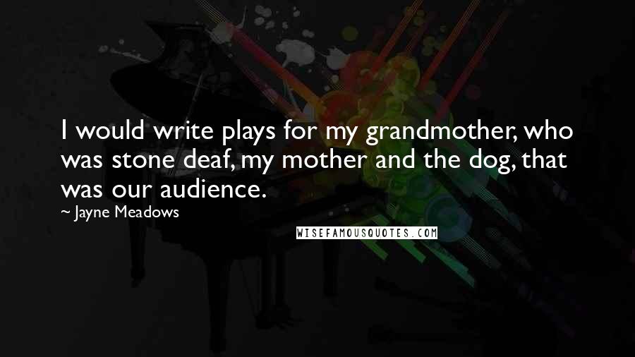 Jayne Meadows Quotes: I would write plays for my grandmother, who was stone deaf, my mother and the dog, that was our audience.
