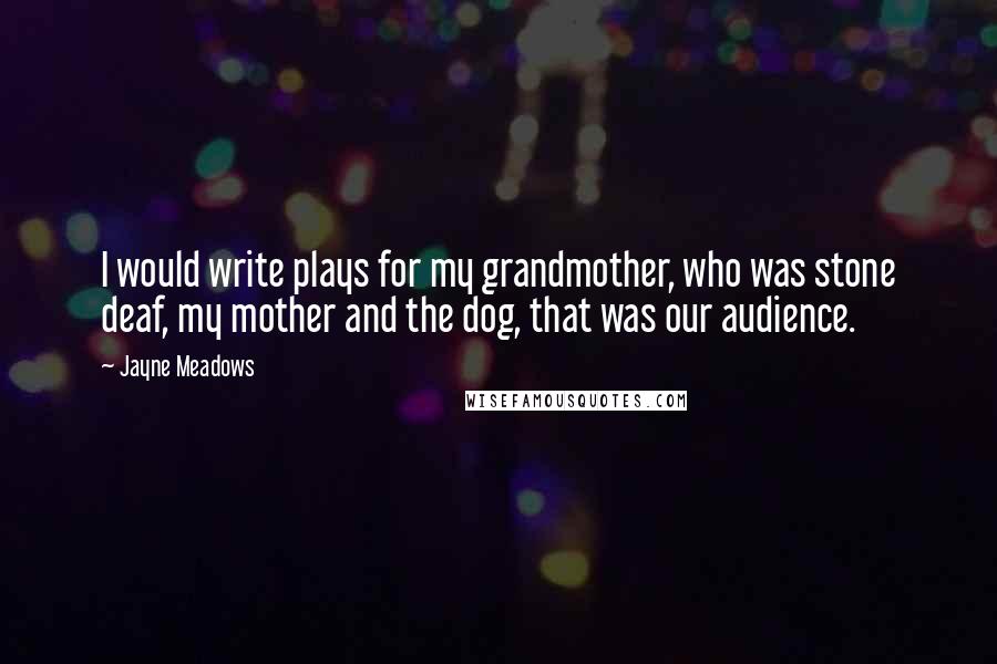 Jayne Meadows Quotes: I would write plays for my grandmother, who was stone deaf, my mother and the dog, that was our audience.