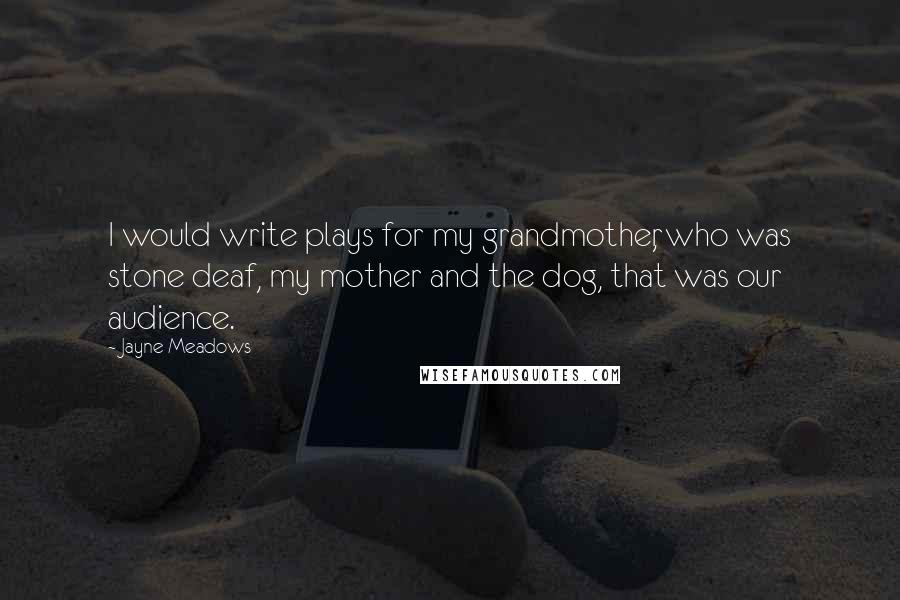 Jayne Meadows Quotes: I would write plays for my grandmother, who was stone deaf, my mother and the dog, that was our audience.