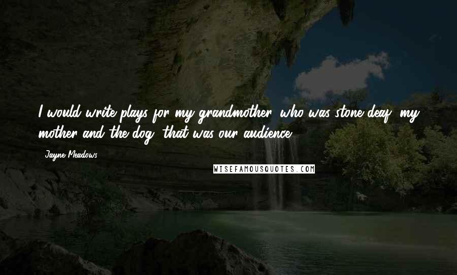 Jayne Meadows Quotes: I would write plays for my grandmother, who was stone deaf, my mother and the dog, that was our audience.