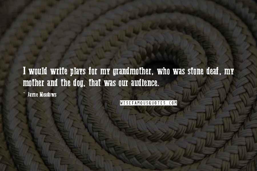 Jayne Meadows Quotes: I would write plays for my grandmother, who was stone deaf, my mother and the dog, that was our audience.