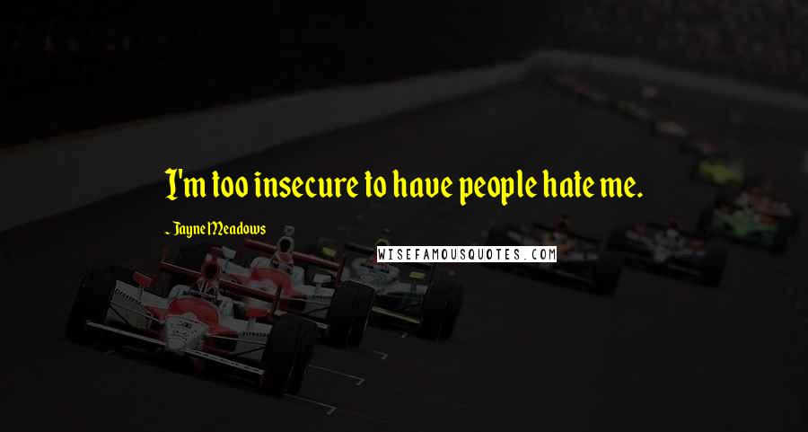 Jayne Meadows Quotes: I'm too insecure to have people hate me.
