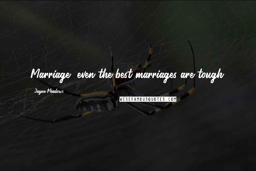 Jayne Meadows Quotes: Marriage, even the best marriages are tough.