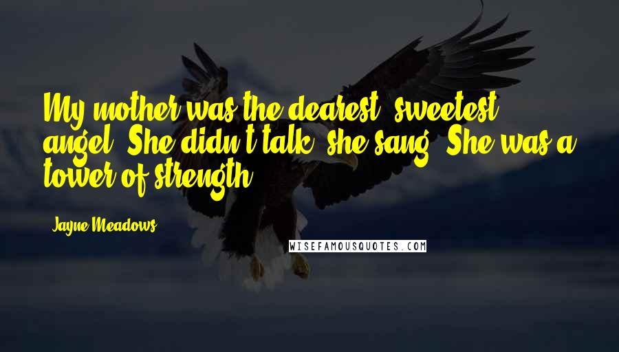 Jayne Meadows Quotes: My mother was the dearest, sweetest angel. She didn't talk; she sang. She was a tower of strength.