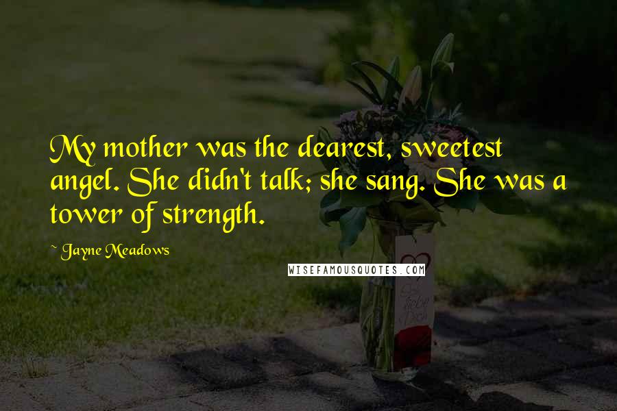 Jayne Meadows Quotes: My mother was the dearest, sweetest angel. She didn't talk; she sang. She was a tower of strength.