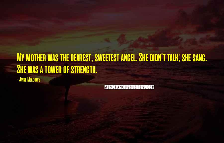 Jayne Meadows Quotes: My mother was the dearest, sweetest angel. She didn't talk; she sang. She was a tower of strength.