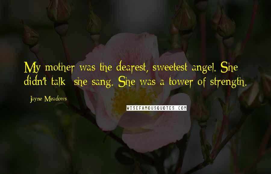 Jayne Meadows Quotes: My mother was the dearest, sweetest angel. She didn't talk; she sang. She was a tower of strength.