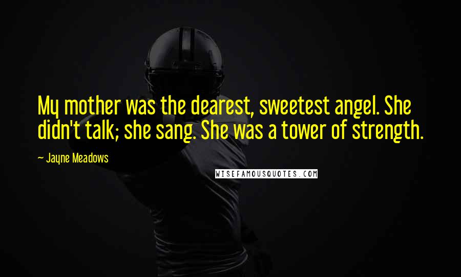 Jayne Meadows Quotes: My mother was the dearest, sweetest angel. She didn't talk; she sang. She was a tower of strength.