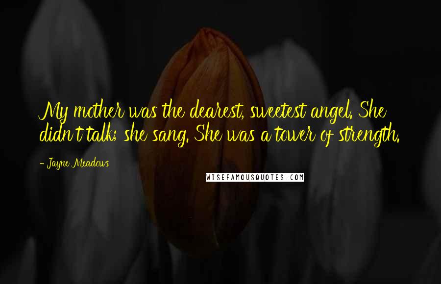 Jayne Meadows Quotes: My mother was the dearest, sweetest angel. She didn't talk; she sang. She was a tower of strength.