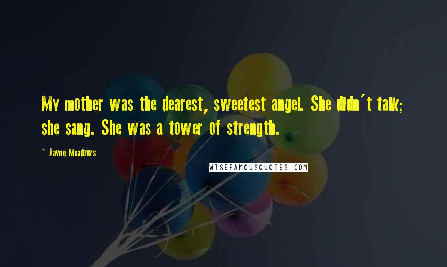 Jayne Meadows Quotes: My mother was the dearest, sweetest angel. She didn't talk; she sang. She was a tower of strength.