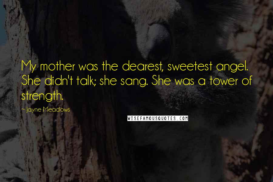 Jayne Meadows Quotes: My mother was the dearest, sweetest angel. She didn't talk; she sang. She was a tower of strength.