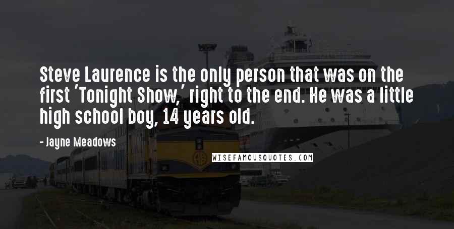 Jayne Meadows Quotes: Steve Laurence is the only person that was on the first 'Tonight Show,' right to the end. He was a little high school boy, 14 years old.