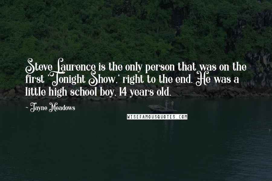 Jayne Meadows Quotes: Steve Laurence is the only person that was on the first 'Tonight Show,' right to the end. He was a little high school boy, 14 years old.