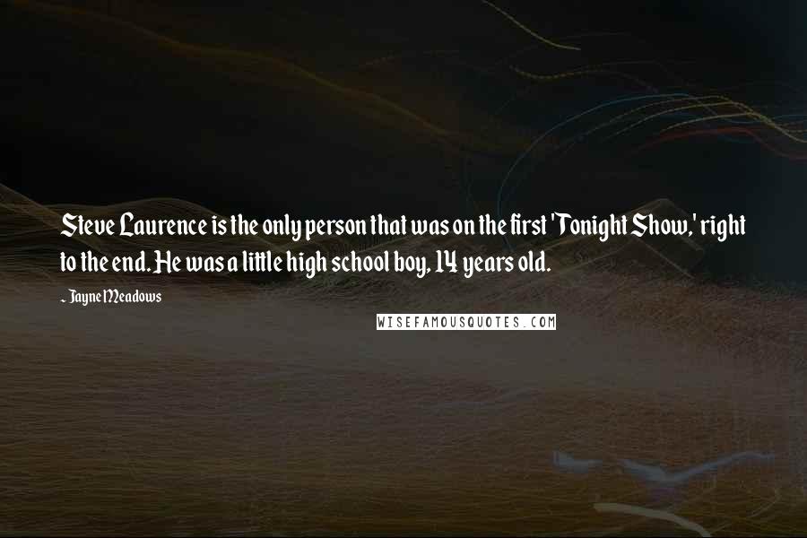 Jayne Meadows Quotes: Steve Laurence is the only person that was on the first 'Tonight Show,' right to the end. He was a little high school boy, 14 years old.