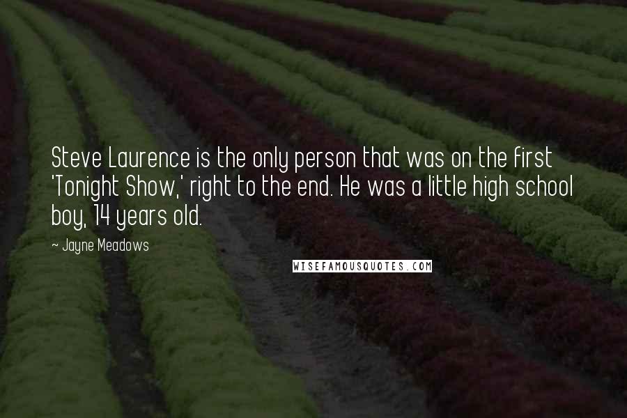 Jayne Meadows Quotes: Steve Laurence is the only person that was on the first 'Tonight Show,' right to the end. He was a little high school boy, 14 years old.