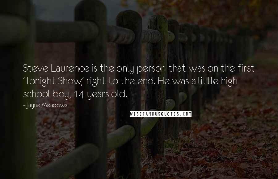 Jayne Meadows Quotes: Steve Laurence is the only person that was on the first 'Tonight Show,' right to the end. He was a little high school boy, 14 years old.