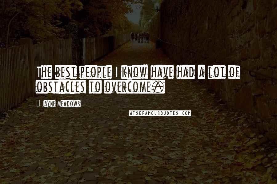 Jayne Meadows Quotes: The best people I know have had a lot of obstacles to overcome.