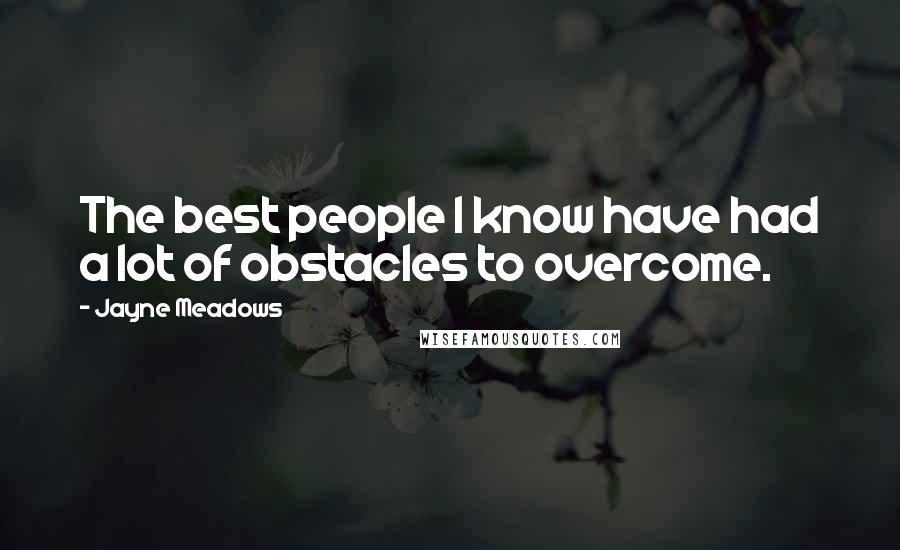 Jayne Meadows Quotes: The best people I know have had a lot of obstacles to overcome.