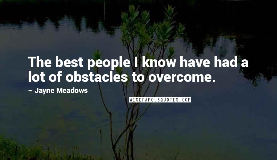 Jayne Meadows Quotes: The best people I know have had a lot of obstacles to overcome.