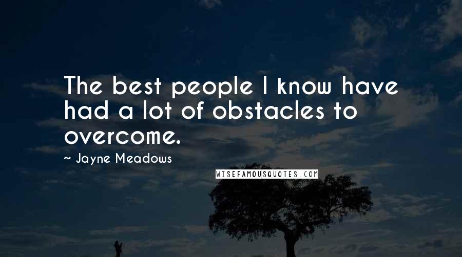 Jayne Meadows Quotes: The best people I know have had a lot of obstacles to overcome.