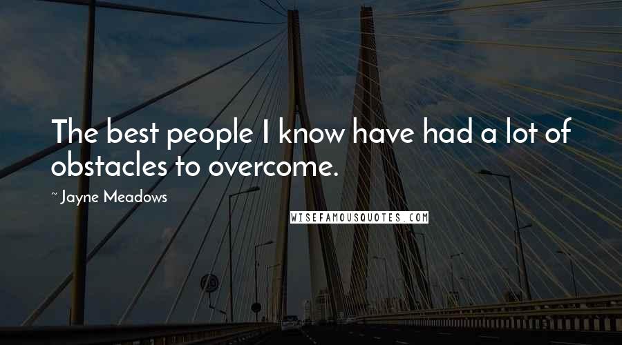 Jayne Meadows Quotes: The best people I know have had a lot of obstacles to overcome.