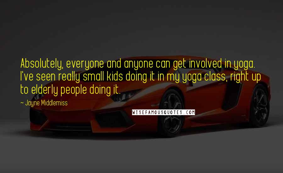 Jayne Middlemiss Quotes: Absolutely, everyone and anyone can get involved in yoga. I've seen really small kids doing it in my yoga class, right up to elderly people doing it.