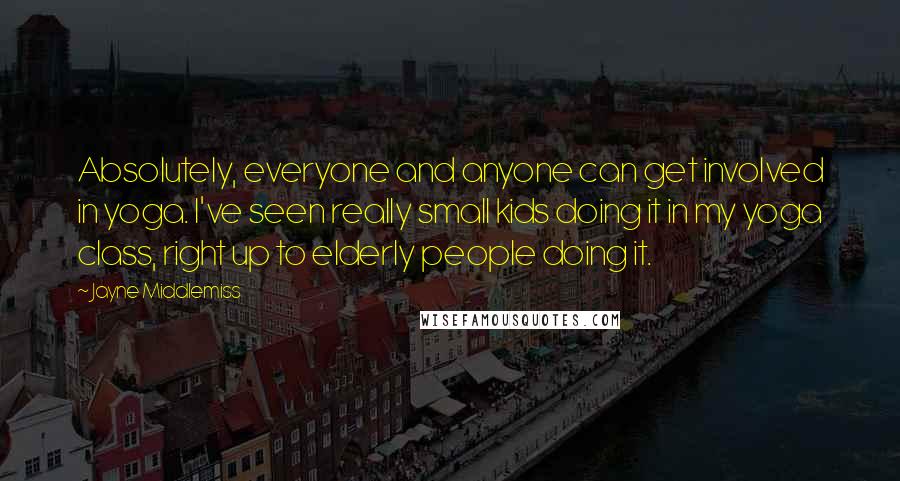 Jayne Middlemiss Quotes: Absolutely, everyone and anyone can get involved in yoga. I've seen really small kids doing it in my yoga class, right up to elderly people doing it.