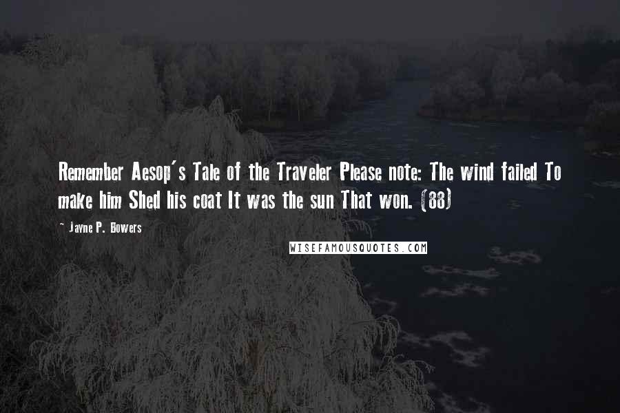 Jayne P. Bowers Quotes: Remember Aesop's Tale of the Traveler Please note: The wind failed To make him Shed his coat It was the sun That won. (88)