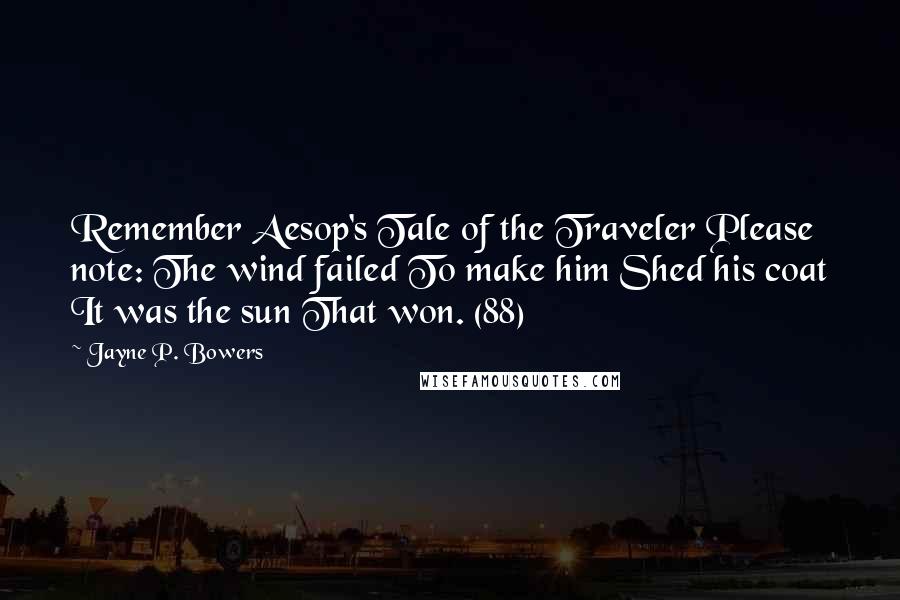 Jayne P. Bowers Quotes: Remember Aesop's Tale of the Traveler Please note: The wind failed To make him Shed his coat It was the sun That won. (88)