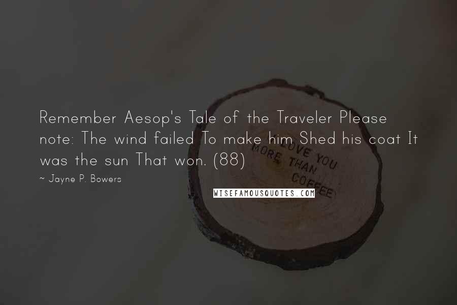 Jayne P. Bowers Quotes: Remember Aesop's Tale of the Traveler Please note: The wind failed To make him Shed his coat It was the sun That won. (88)