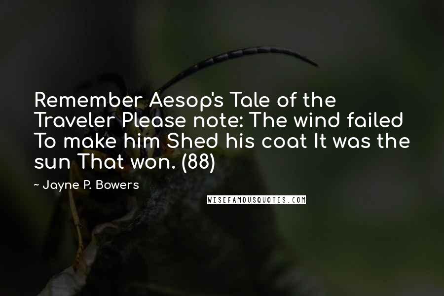 Jayne P. Bowers Quotes: Remember Aesop's Tale of the Traveler Please note: The wind failed To make him Shed his coat It was the sun That won. (88)