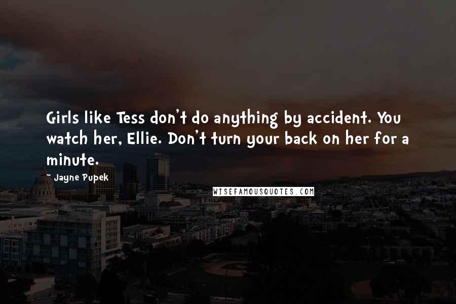 Jayne Pupek Quotes: Girls like Tess don't do anything by accident. You watch her, Ellie. Don't turn your back on her for a minute.