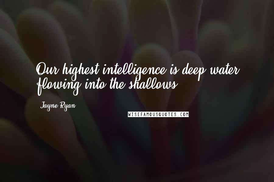 Jayne Ryan Quotes: Our highest intelligence is deep water flowing into the shallows