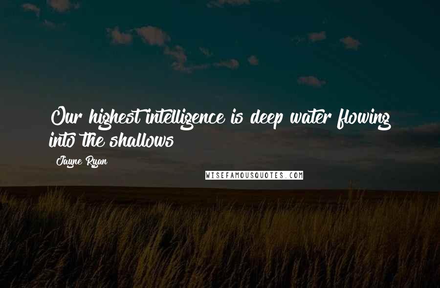 Jayne Ryan Quotes: Our highest intelligence is deep water flowing into the shallows