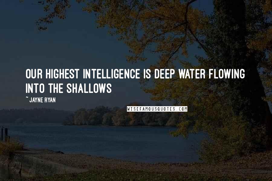 Jayne Ryan Quotes: Our highest intelligence is deep water flowing into the shallows